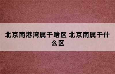 北京南港湾属于啥区 北京南属于什么区